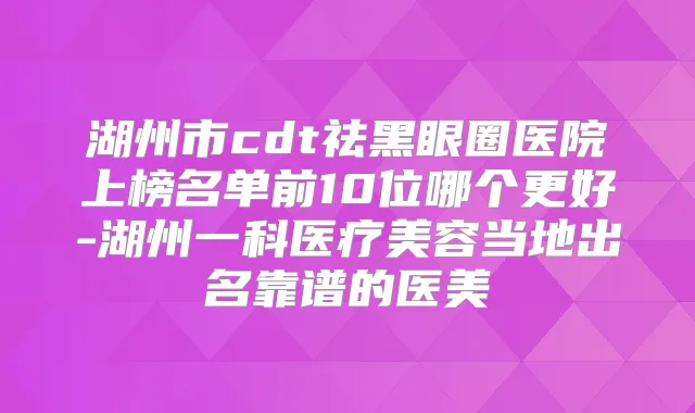 湖州市cdt祛黑眼圈医院上榜名单前10位哪个更好-湖州一科医疗美容当地出名靠谱的医美
