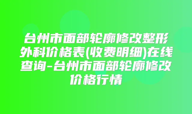 台州市面部轮廓修改整形外科价格表(收费明细)在线查询-台州市面部轮廓修改价格行情