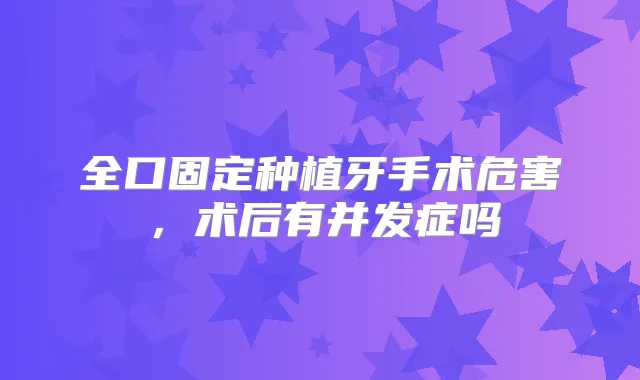 全口固定种植牙手术危害,术后有并发症吗