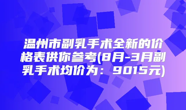 温州市副乳手术全新的价格表供你参考(8月-3月副乳手术均价为：9015元)
