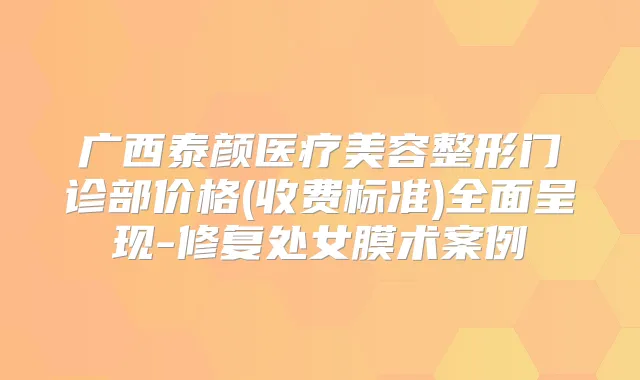 广西泰颜医疗美容整形门诊部价格(收费标准)全面呈现-修复处女膜术案例