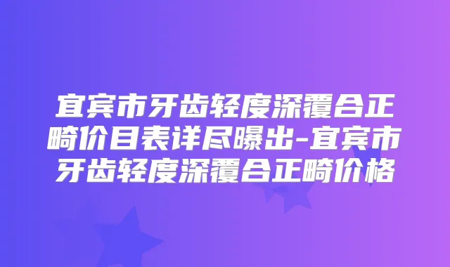 宜宾市牙齿轻度深覆合正畸价目表详尽曝出-宜宾市牙齿轻度深覆合正畸价格