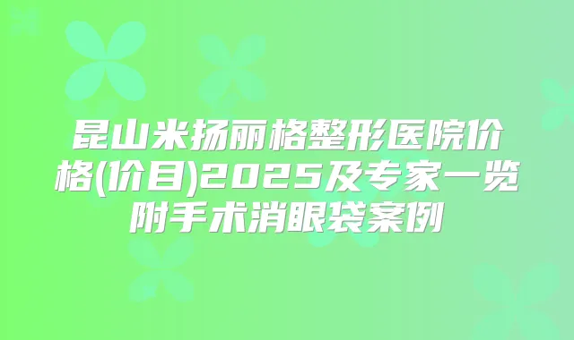 昆山米扬丽格整形医院价格(价目)2025及专家一览附手术消眼袋案例