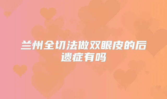 兰州全切法做双眼皮的后遗症有吗
