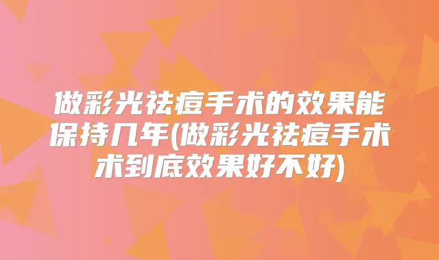 做彩光祛痘手术的效果能保持几年(做彩光祛痘手术术到底效果好不好)