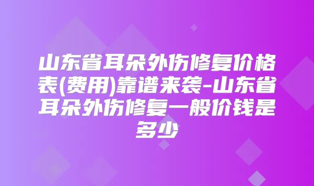 山东省耳朵外伤修复价格表(费用)靠谱来袭-山东省耳朵外伤修复一般价钱是多少