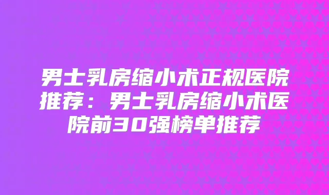 男士乳房缩小术正规医院推荐：男士乳房缩小术医院前30强榜单推荐