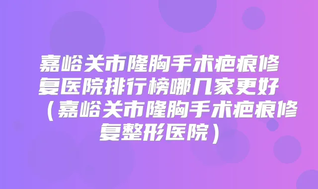 嘉峪关市隆胸手术疤痕修复医院排行榜哪几家更好（嘉峪关市隆胸手术疤痕修复整形医院）