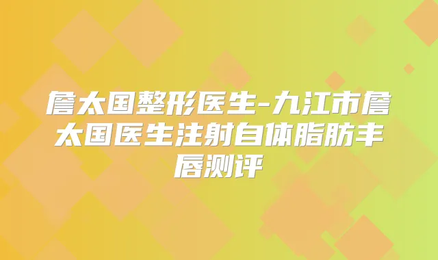 詹太国整形医生-九江市詹太国医生注射自体脂肪丰唇测评