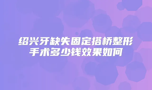 绍兴牙缺失固定搭桥整形手术多少钱效果如何