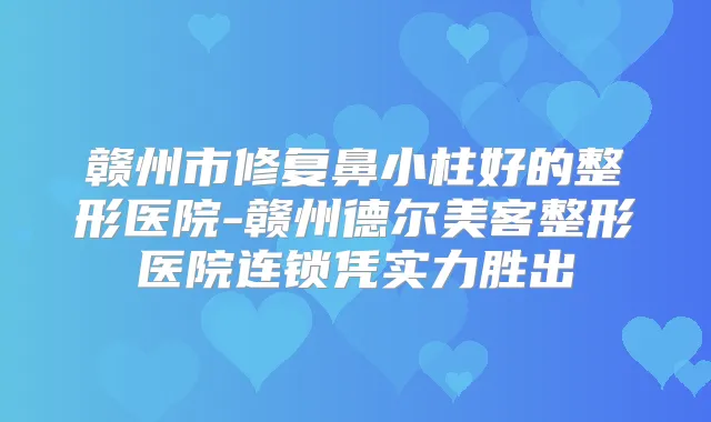 赣州市修复鼻小柱好的整形医院-赣州德尔美客整形医院连锁凭实力胜出