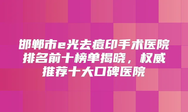 邯郸市e光去痘印手术医院排名前十榜单揭晓，推荐十大口碑医院