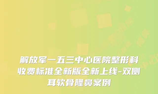 解放军一五三中心医院整形科收费标准全新版全新上线-双侧耳软骨隆鼻案例