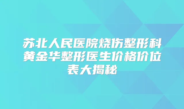 苏北人民医院烧伤整形科黄金华整形医生价格价位表大揭秘