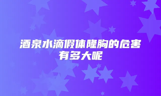 酒泉水滴假体隆胸的危害有多大呢