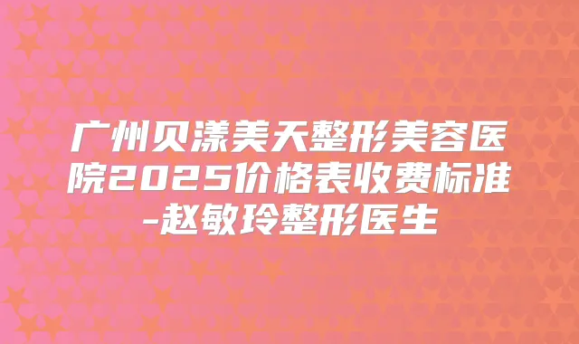 广州贝漾美天整形美容医院2025价格表收费标准-赵敏玲整形医生