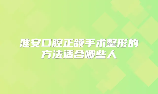 淮安口腔正颌手术整形的方法适合哪些人