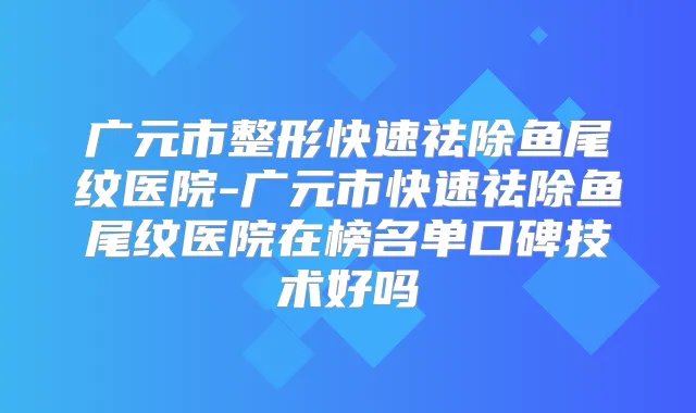 广元市整形快速祛除鱼尾纹医院-广元市快速祛除鱼尾纹医院在榜名单口碑技术好吗