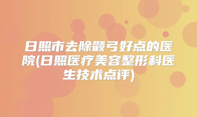 日照市去除颧弓好点的医院(日照医疗美容整形科医生技术点评)