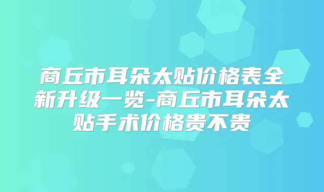 商丘市耳朵太贴价格表全新升级一览-商丘市耳朵太贴手术价格贵不贵