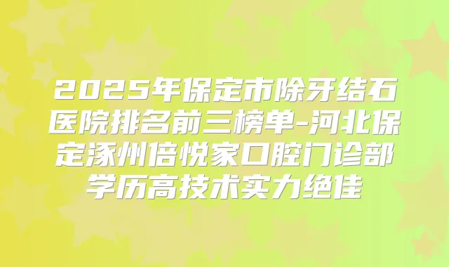2025年保定市除牙结石医院排名前三榜单-河北保定涿州倍悦家口腔门诊部学历高技术实力