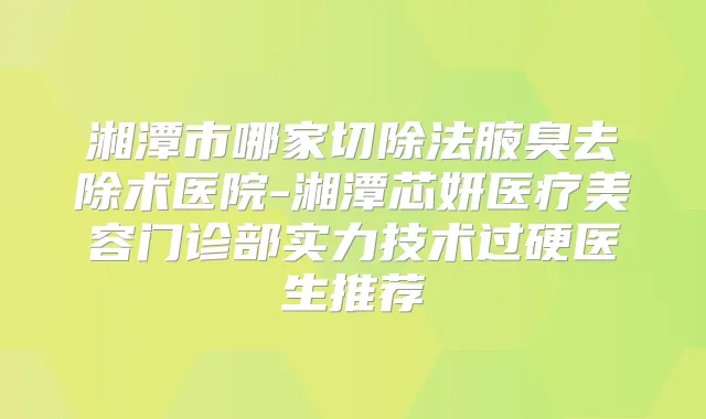 湘潭市哪家切除法腋臭去除术医院-湘潭芯妍医疗美容门诊部实力技术过硬医生推荐