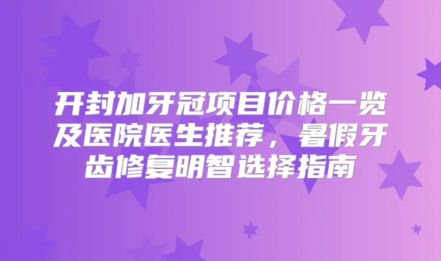 开封加牙冠项目价格一览及医院医生推荐，暑假牙齿修复明智选择指南
