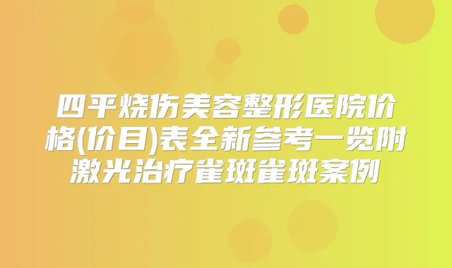 四平烧伤美容整形医院价格(价目)表全新参考一览附激光雀斑雀斑案例