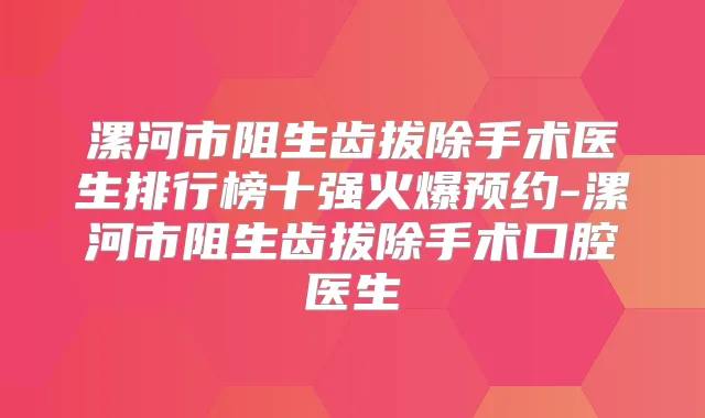 漯河市阻生齿拔除手术医生排行榜十强火爆预约-漯河市阻生齿拔除手术口腔医生