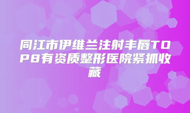 同江市伊维兰注射丰唇TOP8有资质整形医院紧抓收藏