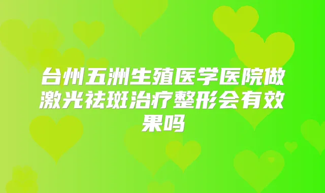 台州五洲生殖医学医院做激光祛斑整形会有效果吗