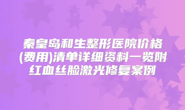 秦皇岛和生整形医院价格(费用)清单详细资料一览附红血丝脸激光修复案例