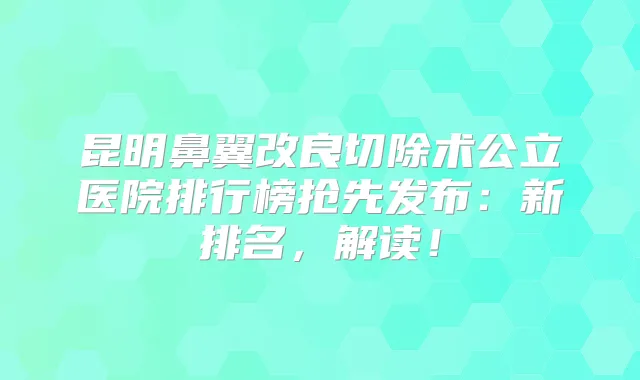 昆明鼻翼改良切除术公立医院排行榜抢先发布：新排名，解读！