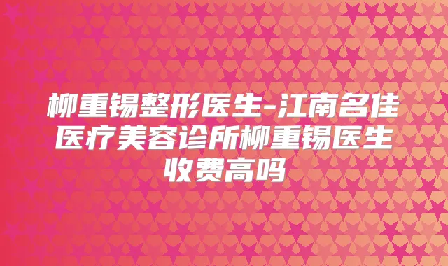 柳重锡整形医生-江南名佳医疗美容诊所柳重锡医生收费高吗