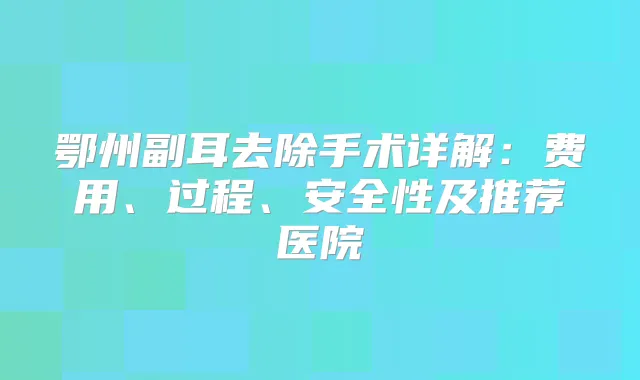 鄂州副耳去除手术详解：费用、过程、安全性及推荐医院