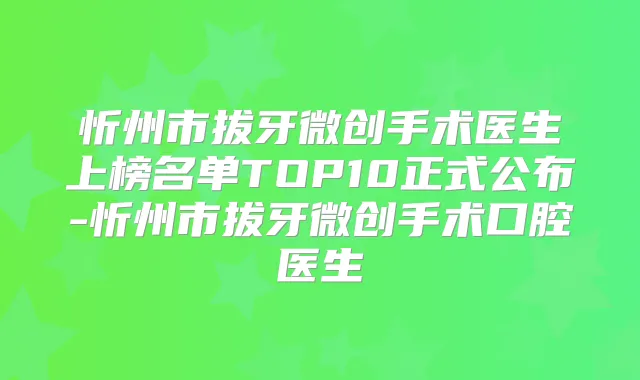 忻州市拔牙微创手术医生上榜名单TOP10正式公布-忻州市拔牙微创手术口腔医生