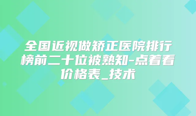 全国近视做矫正医院排行榜前二十位被熟知-点着看价格表_技术