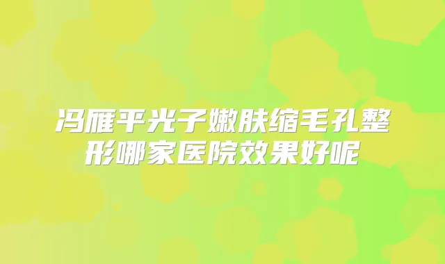冯雁平光子嫩肤缩毛孔整形哪家医院效果好呢