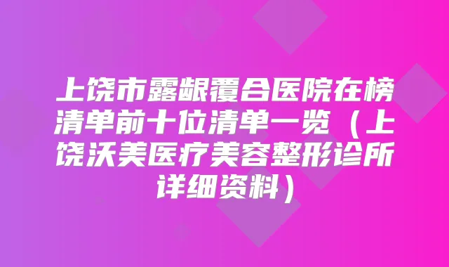 上饶市露龈覆合医院在榜清单前十位清单一览（上饶沃美医疗美容整形诊所详细资料）