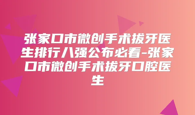 张家口市微创手术拔牙医生排行八强公布必看-张家口市微创手术拔牙口腔医生