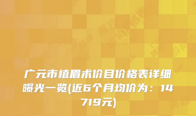 广元市植眉术价目价格表详细曝光一览(近6个月均价为:14719元)