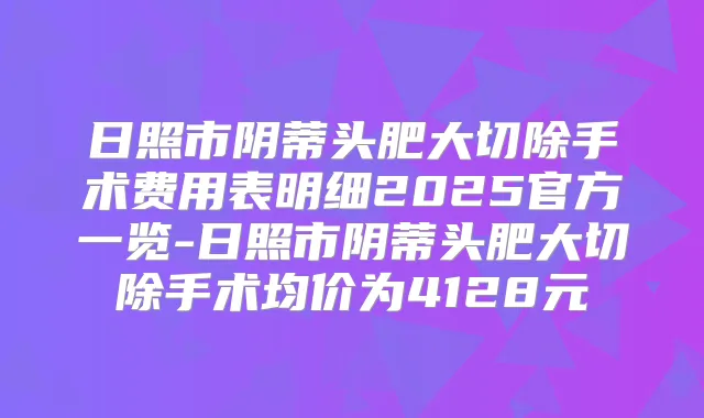日照市阴蒂头肥大切除手术费用表明细2025官方一览-日照市阴蒂头肥大切除手术均价为4128元