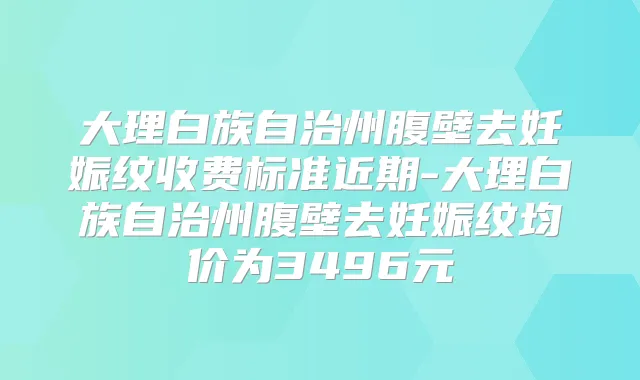 大理白族自治州腹壁去妊娠纹收费标准近期-大理白族自治州腹壁去妊娠纹均价为3496元