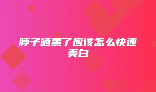 脖子晒黑了应该怎么快速美白