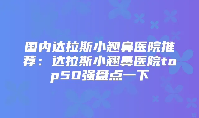 国内达拉斯小翘鼻医院推荐：达拉斯小翘鼻医院top50强盘点一下