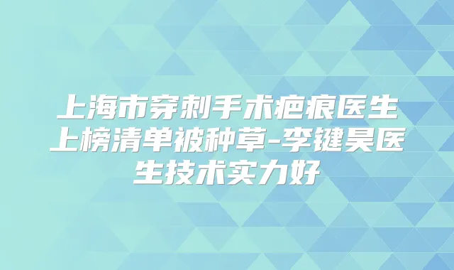 上海市穿刺手术疤痕医生上榜清单被种草-李键昊医生技术实力好