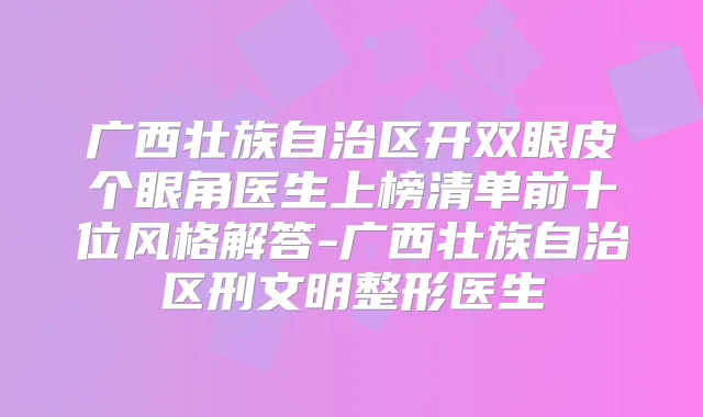 广西壮族自治区开双眼皮个眼角医生上榜清单前十位风格解答-广西壮族自治区刑文明整形医生