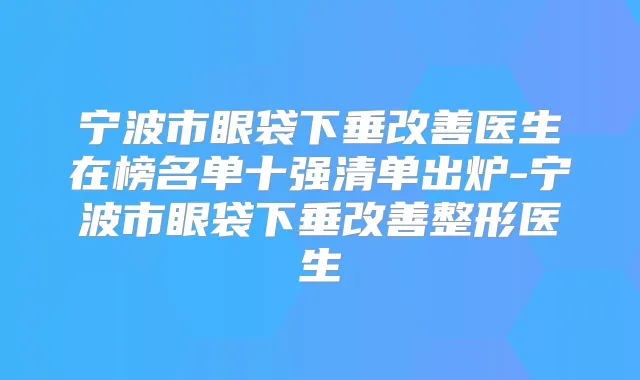 宁波市眼袋下垂医生在榜名单十强清单出炉-宁波市眼袋下垂整形医生