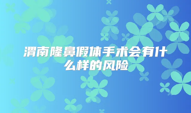 渭南隆鼻假体手术会有什么样的风险