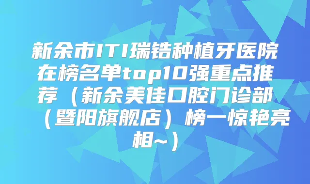 新余市ITI瑞锆种植牙医院在榜名单top10强重点推荐（新余美佳口腔门诊部（暨阳旗舰店）榜一惊艳亮相~）